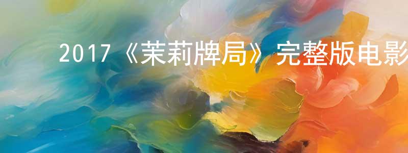 卜庆兰的动漫综艺大全,2017《茉莉牌局》完整版电影/在线观看/百度云-美剧天堂